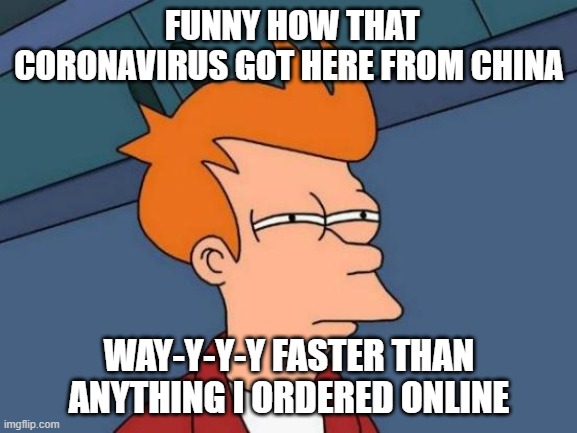 funny huh | FUNNY HOW THAT CORONAVIRUS GOT HERE FROM CHINA; WAY-Y-Y-Y FASTER THAN ANYTHING I ORDERED ONLINE | image tagged in memes,futurama fry | made w/ Imgflip meme maker