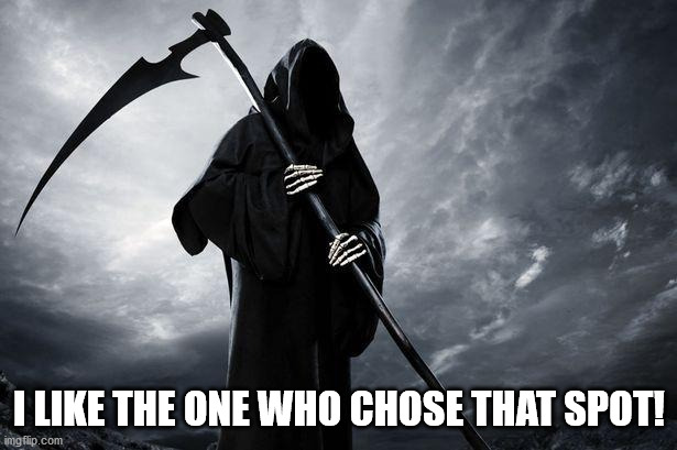 Death | I LIKE THE ONE WHO CHOSE THAT SPOT! | image tagged in death | made w/ Imgflip meme maker