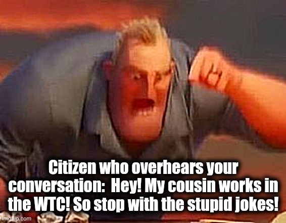 Mr incredible mad | Citizen who overhears your conversation:  Hey! My cousin works in the WTC! So stop with the stupid jokes! | image tagged in mr incredible mad | made w/ Imgflip meme maker