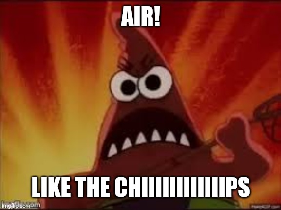 Angry Patrick | AIR! LIKE THE CHIIIIIIIIIIIIPS | image tagged in angry patrick | made w/ Imgflip meme maker