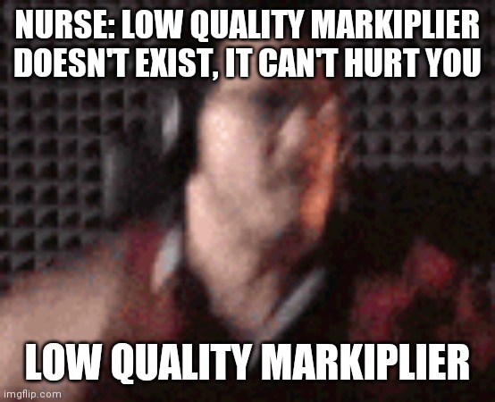 Mark | NURSE: LOW QUALITY MARKIPLIER DOESN'T EXIST, IT CAN'T HURT YOU; LOW QUALITY MARKIPLIER | image tagged in memes | made w/ Imgflip meme maker