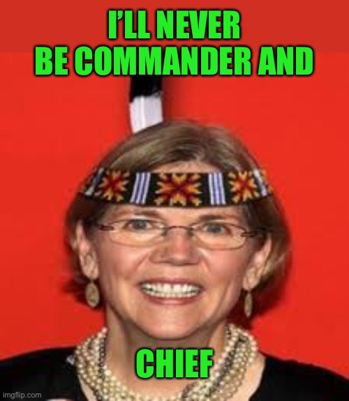 Elizabeth Warren | I’LL NEVER BE COMMANDER AND CHIEF | image tagged in elizabeth warren | made w/ Imgflip meme maker