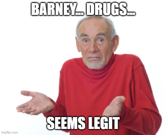 Seems Legit | BARNEY... DRUGS... SEEMS LEGIT | image tagged in seems legit | made w/ Imgflip meme maker