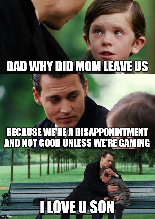 Finding Neverland | DAD WHY DID MOM LEAVE US; BECAUSE WE'RE A DISAPPONINTMENT AND NOT GOOD UNLESS WE'RE GAMING; I LOVE U SON | image tagged in memes,finding neverland | made w/ Imgflip meme maker