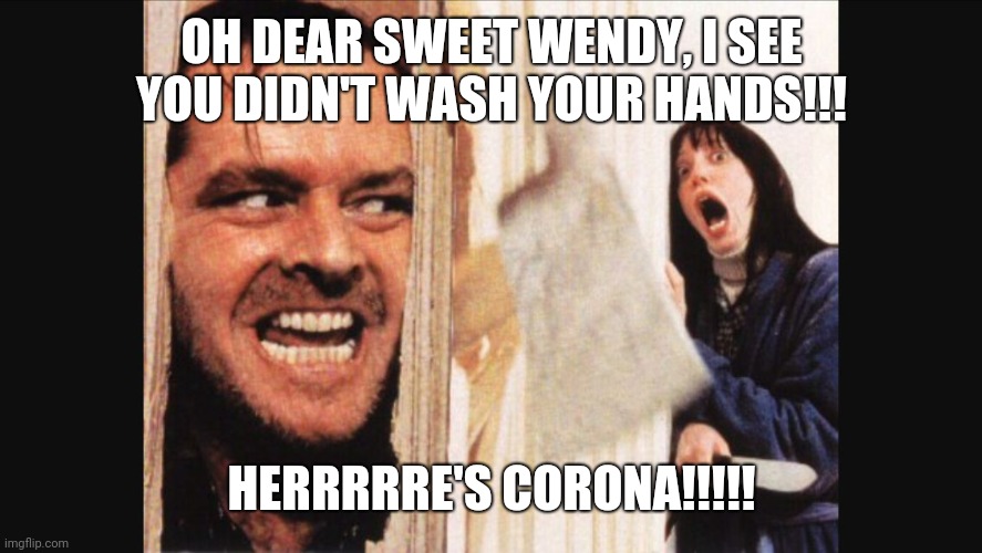 Here's johnny | OH DEAR SWEET WENDY, I SEE YOU DIDN'T WASH YOUR HANDS!!! HERRRRRE'S CORONA!!!!! | image tagged in here's johnny | made w/ Imgflip meme maker