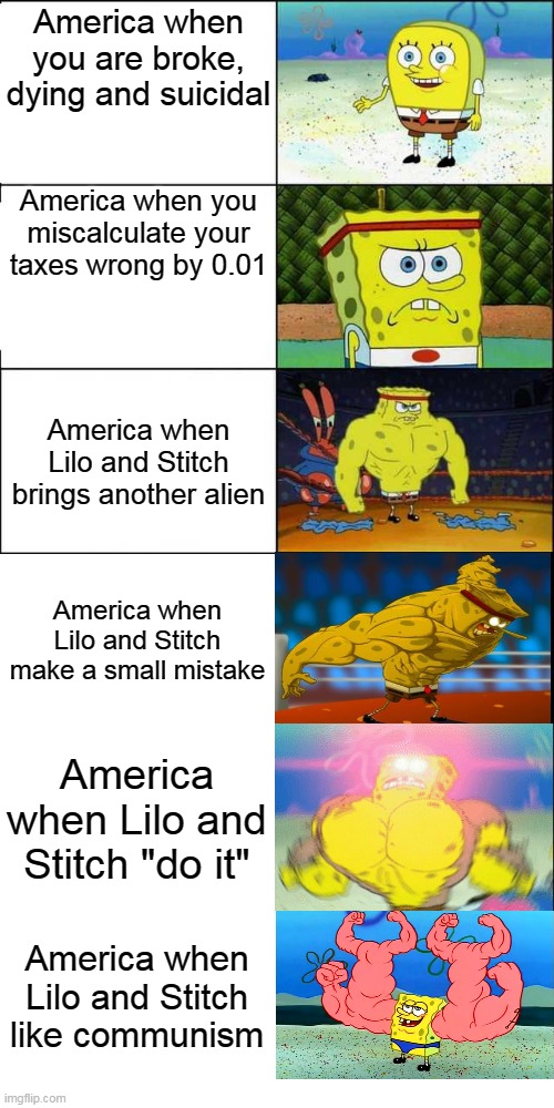 Possibly the truth | America when you are broke, dying and suicidal; America when you miscalculate your taxes wrong by 0.01; America when Lilo and Stitch brings another alien; America when Lilo and Stitch make a small mistake; America when Lilo and Stitch "do it"; America when Lilo and Stitch like communism | image tagged in spongebob strong,america,lilo and stitch | made w/ Imgflip meme maker
