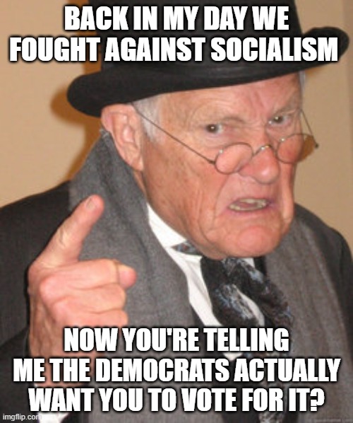 Back In My Day Meme | BACK IN MY DAY WE FOUGHT AGAINST SOCIALISM; NOW YOU'RE TELLING ME THE DEMOCRATS ACTUALLY WANT YOU TO VOTE FOR IT? | image tagged in memes,back in my day | made w/ Imgflip meme maker
