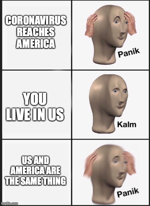 Panik Kalm Panik Meme | CORONAVIRUS REACHES AMERICA; YOU LIVE IN US; US AND AMERICA ARE THE SAME THING | image tagged in panik kalm | made w/ Imgflip meme maker