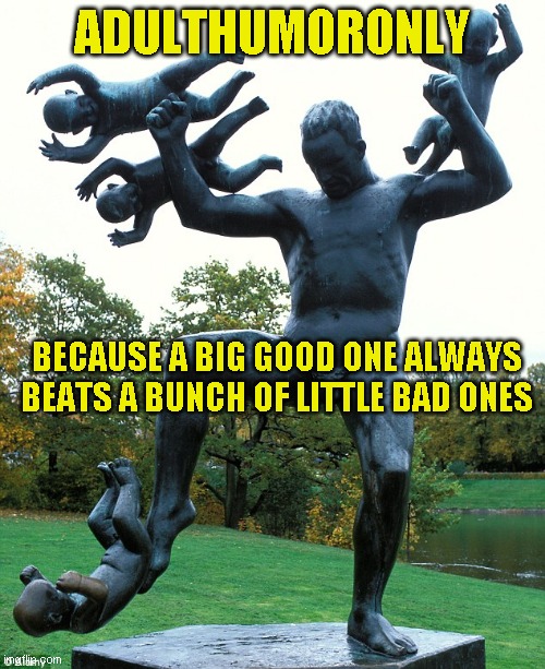 I don't know who made this statue, but I'm pretty sure he's on the all time leader board | ADULTHUMORONLY; BECAUSE A BIG GOOD ONE ALWAYS BEATS A BUNCH OF LITTLE BAD ONES | image tagged in just a joke | made w/ Imgflip meme maker
