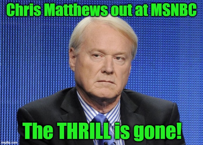 Chris Matthews the thrill is gone | Chris Matthews out at MSNBC; The THRILL is gone! | image tagged in msnbc,fake news,metoo,cancelled,msm | made w/ Imgflip meme maker