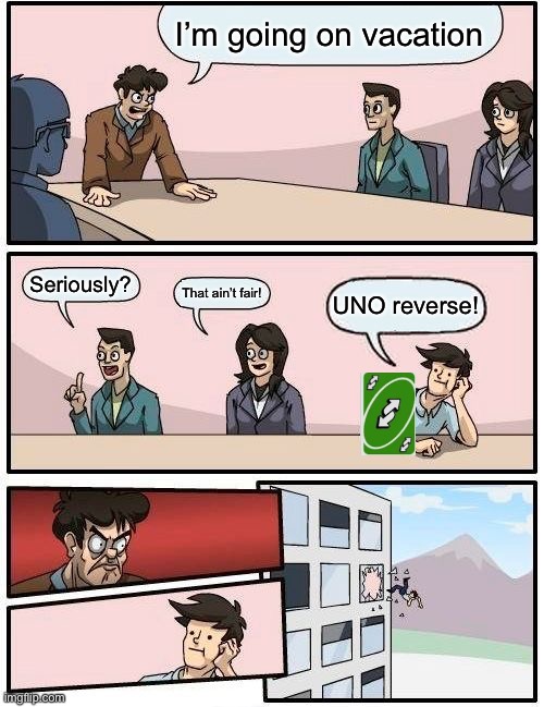 Boardroom Meeting Suggestion | I’m going on vacation; Seriously? That ain’t fair! UNO reverse! | image tagged in memes,boardroom meeting suggestion | made w/ Imgflip meme maker