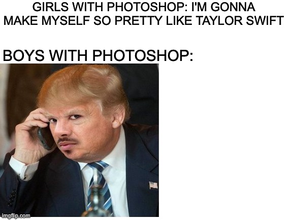 Photoshop | GIRLS WITH PHOTOSHOP: I'M GONNA MAKE MYSELF SO PRETTY LIKE TAYLOR SWIFT; BOYS WITH PHOTOSHOP: | image tagged in funny,memes,donald trump,blank white template,lol,funny memes | made w/ Imgflip meme maker