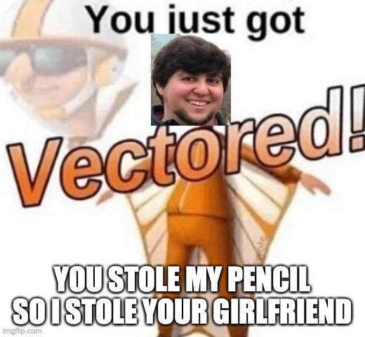 You just got vectored | YOU STOLE MY PENCIL SO I STOLE YOUR GIRLFRIEND | image tagged in you just got vectored | made w/ Imgflip meme maker