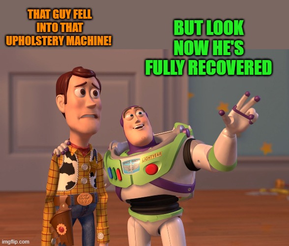 dad joke | BUT LOOK NOW HE'S FULLY RECOVERED; THAT GUY FELL INTO THAT UPHOLSTERY MACHINE! | image tagged in memes,x x everywhere,upholstery | made w/ Imgflip meme maker