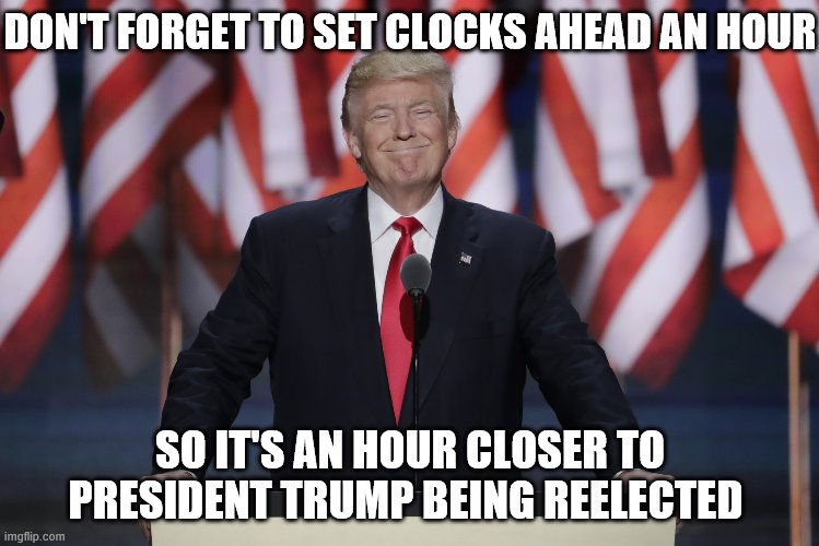 Making Daylight Savings Time Great Again | DON'T FORGET TO SET CLOCKS AHEAD AN HOUR; SO IT'S AN HOUR CLOSER TO PRESIDENT TRUMP BEING REELECTED | image tagged in president trump | made w/ Imgflip meme maker