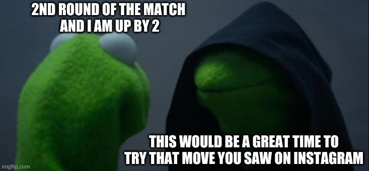 Evil Kermit Meme | 2ND ROUND OF THE MATCH
 AND I AM UP BY 2; THIS WOULD BE A GREAT TIME TO TRY THAT MOVE YOU SAW ON INSTAGRAM | image tagged in memes,evil kermit | made w/ Imgflip meme maker