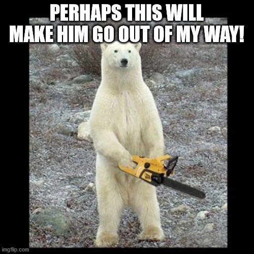Chainsaw Bear Meme | PERHAPS THIS WILL MAKE HIM GO OUT OF MY WAY! | image tagged in memes,chainsaw bear | made w/ Imgflip meme maker