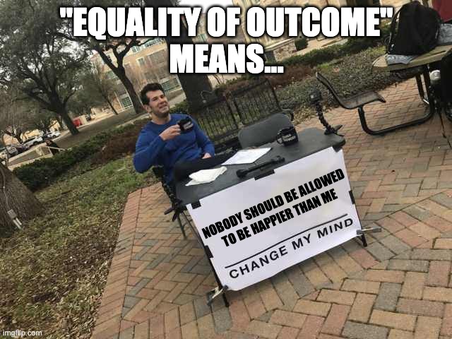 Prove me wrong | "EQUALITY OF OUTCOME"
MEANS... NOBODY SHOULD BE ALLOWED
TO BE HAPPIER THAN ME | image tagged in prove me wrong | made w/ Imgflip meme maker