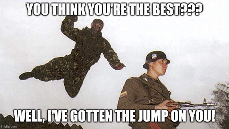 Soldier jump spetznaz | YOU THINK YOU'RE THE BEST??? WELL, I'VE GOTTEN THE JUMP ON YOU! | image tagged in soldier jump spetznaz | made w/ Imgflip meme maker