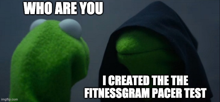 Evil Kermit Meme | WHO ARE YOU; I CREATED THE THE FITNESSGRAM PACER TEST | image tagged in memes,evil kermit | made w/ Imgflip meme maker