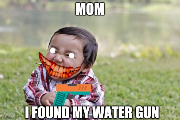 Evil Toddler Meme | MOM; I FOUND MY WATER GUN | image tagged in memes,evil toddler | made w/ Imgflip meme maker