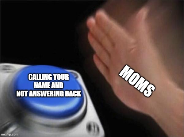 Blank Nut Button Meme | CALLING YOUR NAME AND NOT ANSWERING BACK; MOMS | image tagged in memes,blank nut button | made w/ Imgflip meme maker