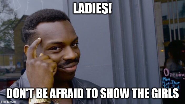 Roll Safe Think About It | LADIES! DON'T BE AFRAID TO SHOW THE GIRLS | image tagged in memes,roll safe think about it | made w/ Imgflip meme maker