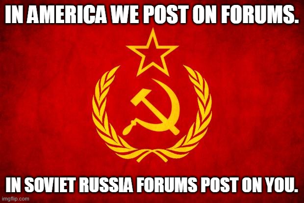 In Soviet Russia | IN AMERICA WE POST ON FORUMS. IN SOVIET RUSSIA FORUMS POST ON YOU. | image tagged in in soviet russia | made w/ Imgflip meme maker