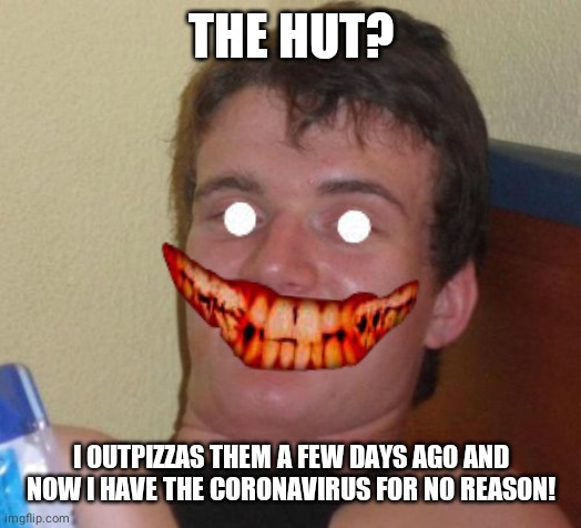 10 Guy | THE HUT? I OUTPIZZAS THEM A FEW DAYS AGO AND NOW I HAVE THE CORONAVIRUS FOR NO REASON! | image tagged in memes,10 guy,coronavirus | made w/ Imgflip meme maker