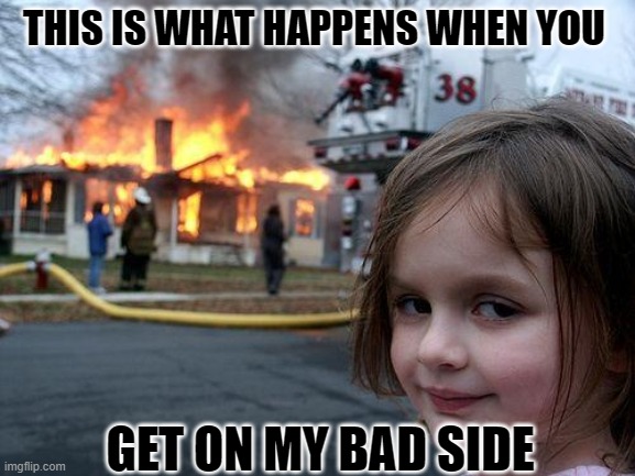 Disaster Girl | THIS IS WHAT HAPPENS WHEN YOU; GET ON MY BAD SIDE | image tagged in memes,disaster girl | made w/ Imgflip meme maker
