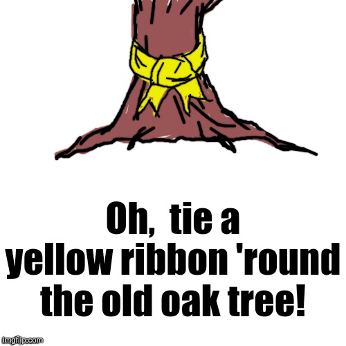 Something tells me you're gonna be singing that song to yourself for the next couple hours or so! LOL | Oh,  tie a yellow ribbon 'round the old oak tree! | image tagged in 1970s,song | made w/ Imgflip meme maker