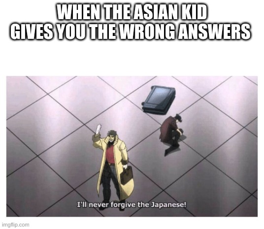 I'll never forgive the Japanese | WHEN THE ASIAN KID GIVES YOU THE WRONG ANSWERS | image tagged in i'll never forgive the japanese | made w/ Imgflip meme maker