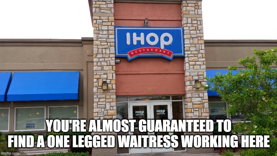 Breakfast anyone? | YOU'RE ALMOST GUARANTEED TO FIND A ONE LEGGED WAITRESS WORKING HERE | image tagged in ihop | made w/ Imgflip meme maker
