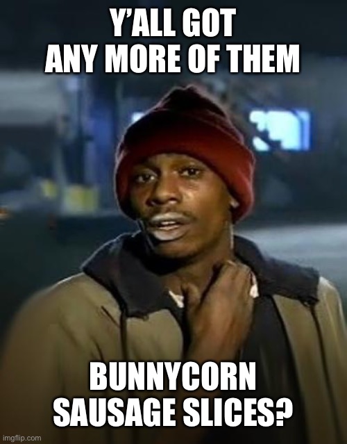 Y'all got any more of them | Y’ALL GOT ANY MORE OF THEM; BUNNYCORN SAUSAGE SLICES? | image tagged in y'all got any more of them | made w/ Imgflip meme maker