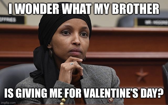 Ilhan Omar Something | I WONDER WHAT MY BROTHER; IS GIVING ME FOR VALENTINE’S DAY? | image tagged in ilhan omar something | made w/ Imgflip meme maker