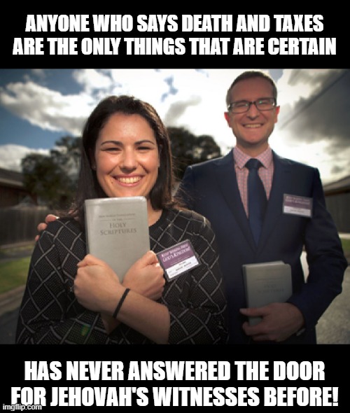 Certainties |  ANYONE WHO SAYS DEATH AND TAXES ARE THE ONLY THINGS THAT ARE CERTAIN; HAS NEVER ANSWERED THE DOOR FOR JEHOVAH'S WITNESSES BEFORE! | image tagged in jehovah's witnesses | made w/ Imgflip meme maker