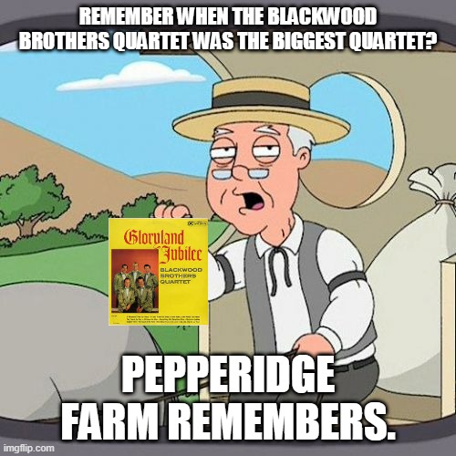 Pepperidge Farm Remembers Meme | REMEMBER WHEN THE BLACKWOOD BROTHERS QUARTET WAS THE BIGGEST QUARTET? PEPPERIDGE FARM REMEMBERS. | image tagged in memes,pepperidge farm remembers | made w/ Imgflip meme maker