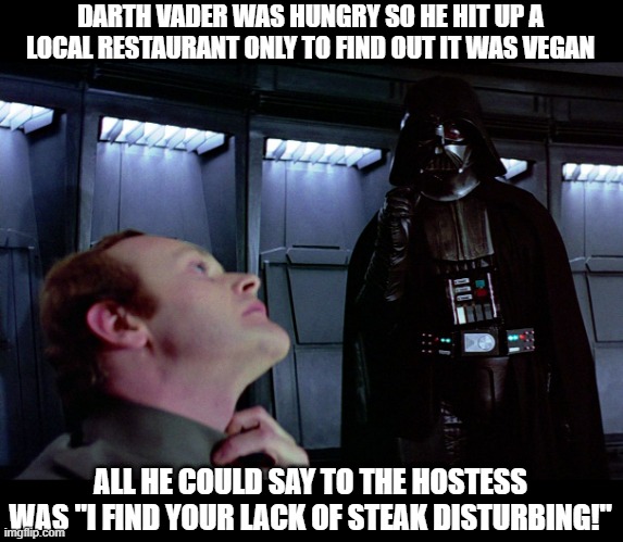 Starving on the Dark Side | DARTH VADER WAS HUNGRY SO HE HIT UP A LOCAL RESTAURANT ONLY TO FIND OUT IT WAS VEGAN; ALL HE COULD SAY TO THE HOSTESS WAS "I FIND YOUR LACK OF STEAK DISTURBING!" | image tagged in darth vader force choke | made w/ Imgflip meme maker