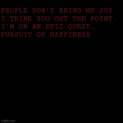 Black Box | PEOPLE DON'T BRING ME JOY
I THINK YOU GET THE POINT.
I'M ON AN EPIC QUEST,
PURSUIT OF HAPPINESS | image tagged in black box | made w/ Imgflip meme maker