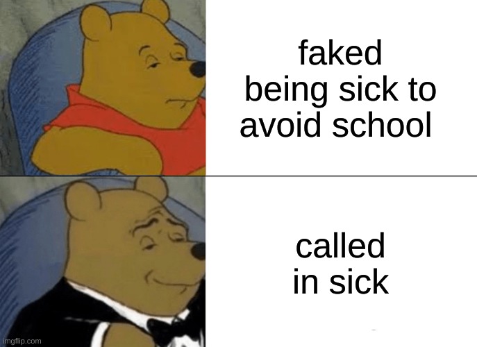 Tuxedo Winnie The Pooh | faked being sick to avoid school; called in sick | image tagged in memes,tuxedo winnie the pooh | made w/ Imgflip meme maker