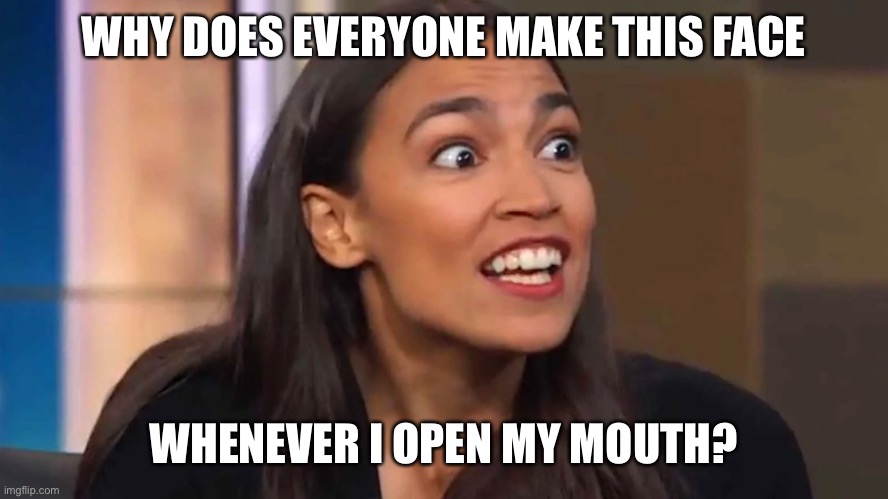 Crazy AOC | WHY DOES EVERYONE MAKE THIS FACE; WHENEVER I OPEN MY MOUTH? | image tagged in crazy aoc | made w/ Imgflip meme maker