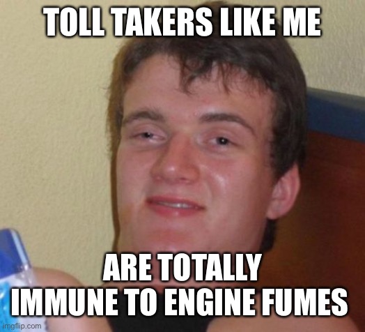 10 Guy Meme | TOLL TAKERS LIKE ME; ARE TOTALLY IMMUNE TO ENGINE FUMES | image tagged in memes,10 guy | made w/ Imgflip meme maker