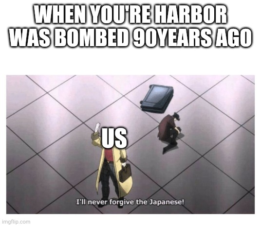 I'll never forgive the Japanese | WHEN YOU'RE HARBOR WAS BOMBED 90YEARS AGO; US | image tagged in i'll never forgive the japanese | made w/ Imgflip meme maker