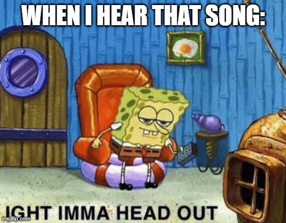 Ight imma head out | WHEN I HEAR THAT SONG: | image tagged in ight imma head out | made w/ Imgflip meme maker