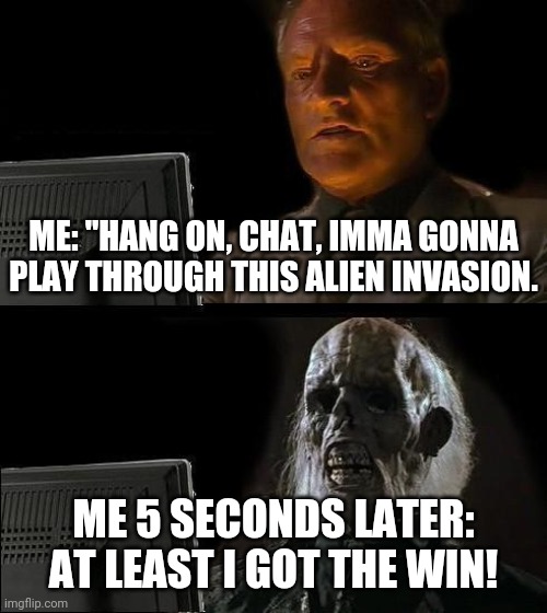 I'll Just Wait Here | ME: "HANG ON, CHAT, IMMA GONNA PLAY THROUGH THIS ALIEN INVASION. ME 5 SECONDS LATER: AT LEAST I GOT THE WIN! | image tagged in memes,ill just wait here | made w/ Imgflip meme maker