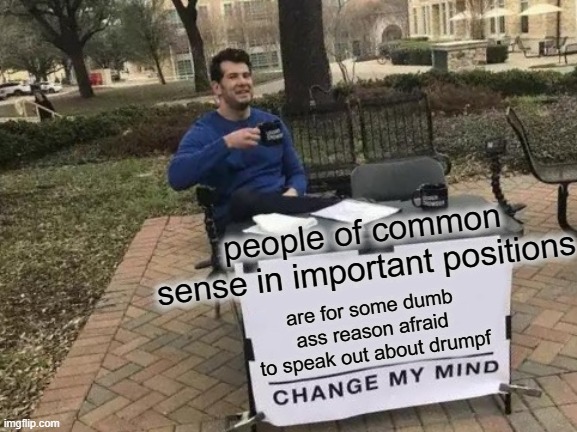 Change My Mind | people of common sense in important positions; are for some dumb ass reason afraid to speak out about drumpf | image tagged in memes,change my mind,politics,maga,donald trump is an idiot,impeach trump | made w/ Imgflip meme maker