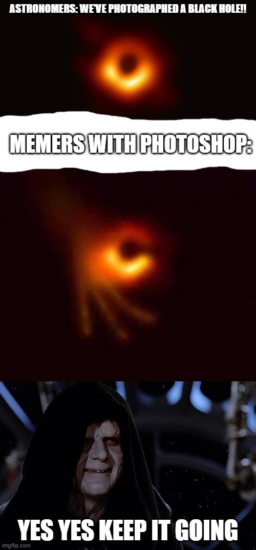 Black hole approves | ASTRONOMERS: WE'VE PHOTOGRAPHED A BLACK HOLE!! MEMERS WITH PHOTOSHOP:; YES YES KEEP IT GOING | image tagged in yes yes let the hate flow through you,black hole first pic,ok | made w/ Imgflip meme maker