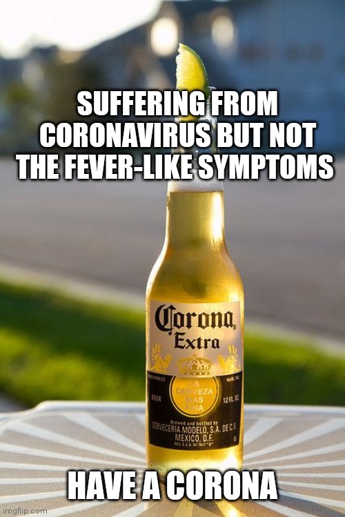 SUFFERING FROM CORONAVIRUS BUT NOT THE FEVER-LIKE SYMPTOMS; HAVE A CORONA | image tagged in coronavirus,corona,beer | made w/ Imgflip meme maker