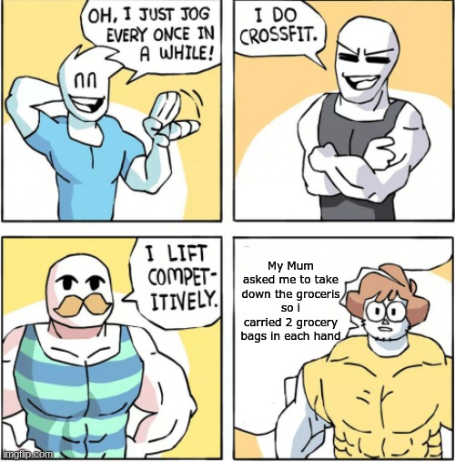 Increasingly buff | My Mum asked me to take down the groceris so i carried 2 grocery bags in each hand | image tagged in increasingly buff | made w/ Imgflip meme maker
