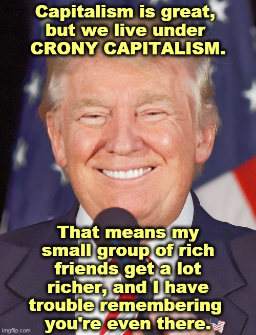 Do you want to know why people are even discussing socialism? | Capitalism is great, 
but we live under 
CRONY CAPITALISM. That means my small group of rich friends get a lot richer, and I have trouble remembering 
you're even there. | image tagged in donald trump smiling,capitalism,socialism,trump,fat bastard | made w/ Imgflip meme maker